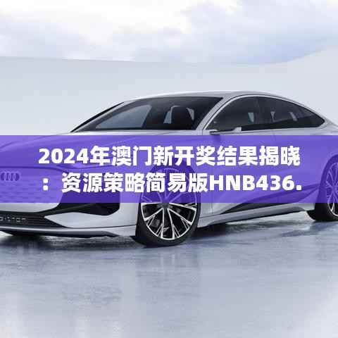 2024年澳门新开奖结果揭晓:资源策略简易版HNB436.25