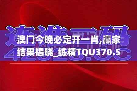 澳门今晚必定开一肖,赢家结果揭晓_练精TQU370.55