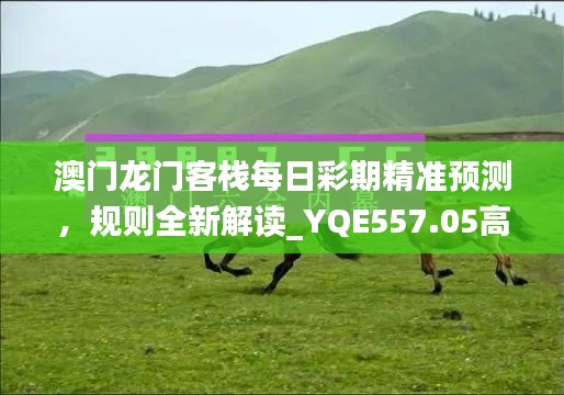 澳门龙门客栈每日彩期精准预测,规则全新解读_YQE557.05高配版