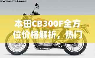 本田CB300F全方位价格解析，热门摩托车购买攻略