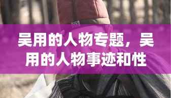 吴用的人物专题,吴用的人物事迹和性格特点