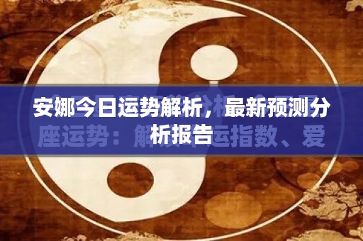 安娜今日运势解析,最新预测分析报告
