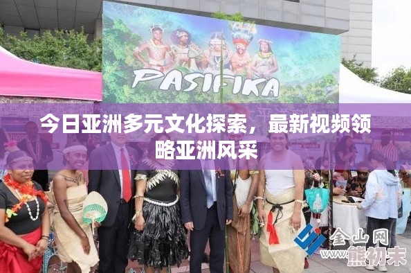 今日亚洲多元文化探索,最新视频领略亚洲风采