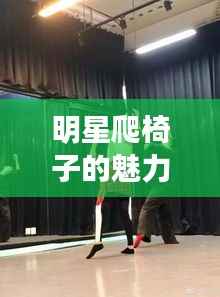 明星爬椅子的魅力与挑战,独特体验引关注