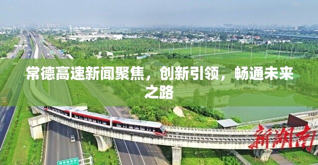 常德高速新闻聚焦,创新引领,畅通未来之路