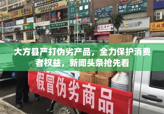 大方县严打伪劣产品,全力保护消费者权益,新闻头条抢先看