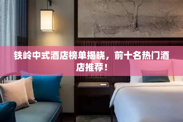 铁岭中式酒店榜单揭晓,前十名热门酒店推荐!