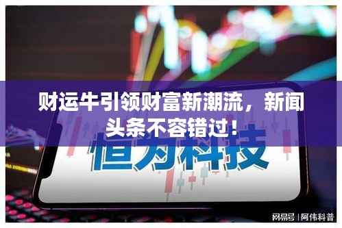 财运牛引领财富新潮流,新闻头条不容错过!